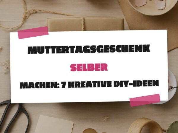 Muttertagsgeschenk selber machen: 7 kreative DIY-Ideen